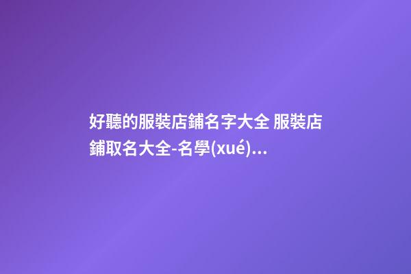 好聽的服裝店鋪名字大全 服裝店鋪取名大全-名學(xué)網(wǎng)